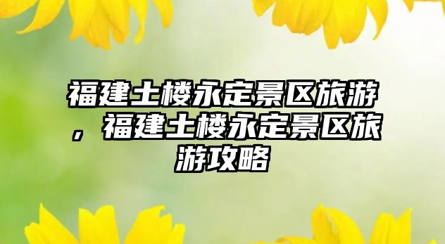 福建土樓永定景區旅游，福建土樓永定景區旅游攻略