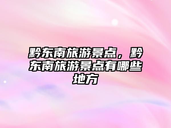 黔東南旅游景點，黔東南旅游景點有哪些地方