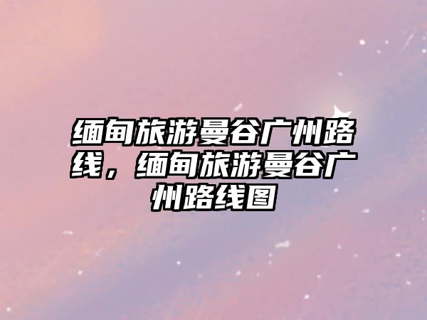 緬甸旅游曼谷廣州路線，緬甸旅游曼谷廣州路線圖