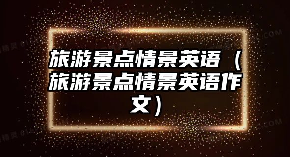 旅游景點情景英語（旅游景點情景英語作文）