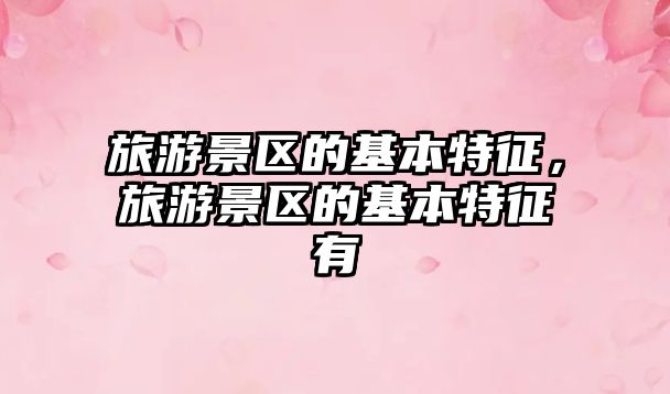 旅游景區的基本特征，旅游景區的基本特征有