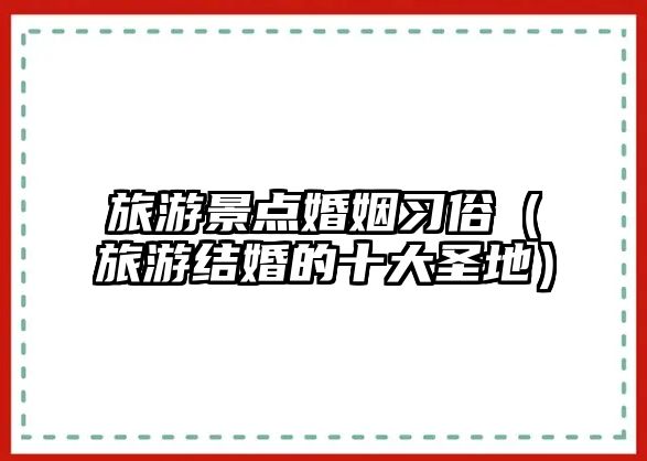 旅游景點婚姻習俗（旅游結婚的十大圣地）