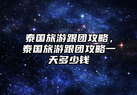 泰國旅游跟團攻略，泰國旅游跟團攻略一天多少錢