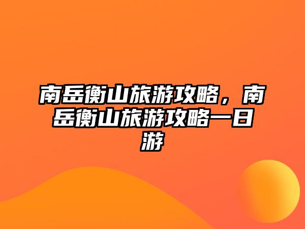 南岳衡山旅游攻略，南岳衡山旅游攻略一日游