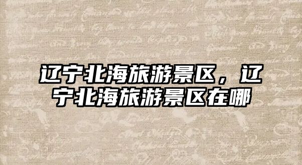 遼寧北海旅游景區，遼寧北海旅游景區在哪