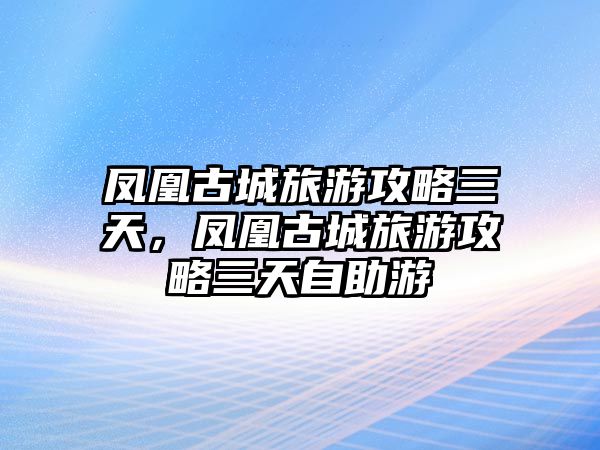 鳳凰古城旅游攻略三天，鳳凰古城旅游攻略三天自助游