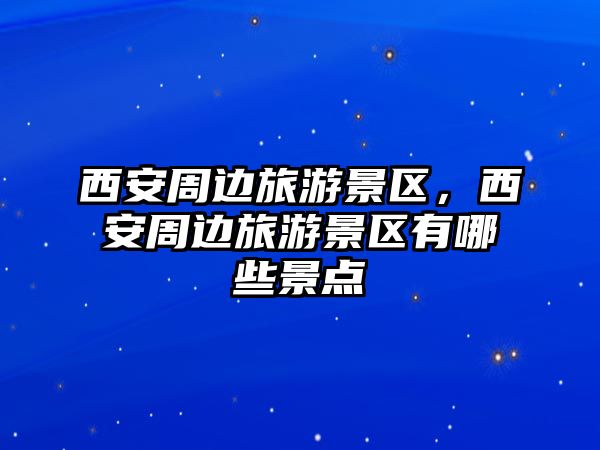 西安周邊旅游景區，西安周邊旅游景區有哪些景點