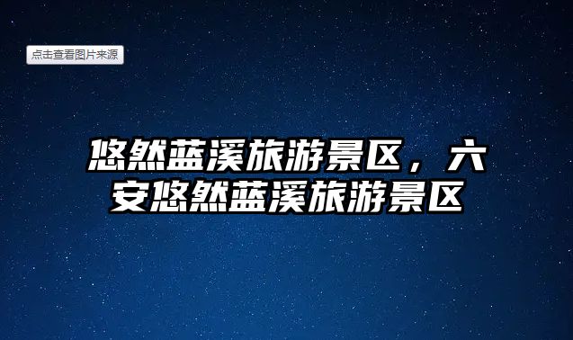 悠然藍溪旅游景區，六安悠然藍溪旅游景區