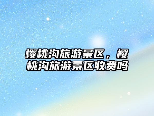 櫻桃溝旅游景區，櫻桃溝旅游景區收費嗎