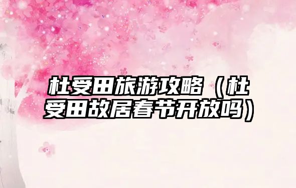 杜受田旅游攻略（杜受田故居春節開放嗎）