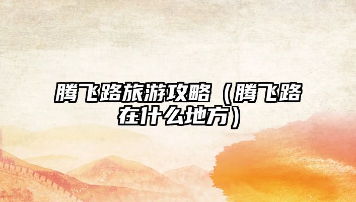 騰飛路旅游攻略（騰飛路在什么地方）