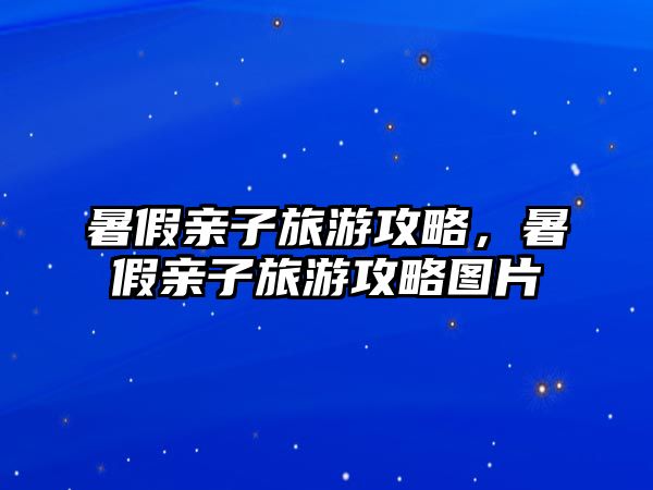 暑假親子旅游攻略，暑假親子旅游攻略圖片