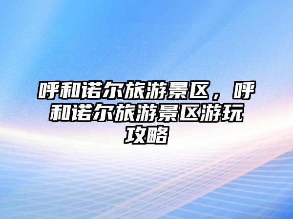 呼和諾爾旅游景區，呼和諾爾旅游景區游玩攻略