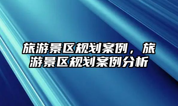 旅游景區規劃案例，旅游景區規劃案例分析
