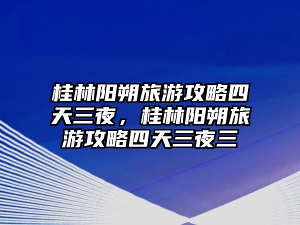 桂林陽朔旅游攻略四天三夜，桂林陽朔旅游攻略四天三夜三