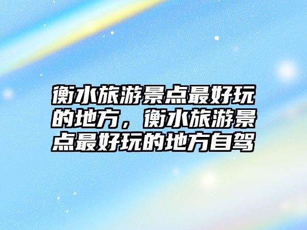 衡水旅游景點最好玩的地方，衡水旅游景點最好玩的地方自駕