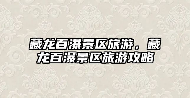 藏龍百瀑景區(qū)旅游，藏龍百瀑景區(qū)旅游攻略