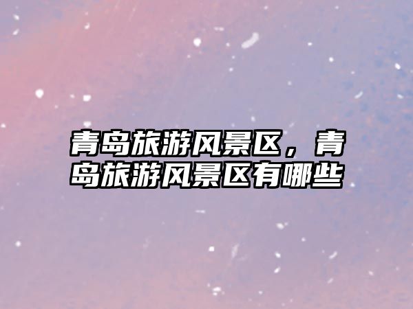 青島旅游風(fēng)景區(qū)，青島旅游風(fēng)景區(qū)有哪些