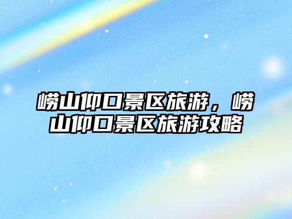 嶗山仰口景區旅游，嶗山仰口景區旅游攻略