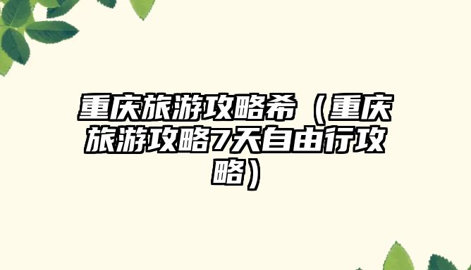 重慶旅游攻略希（重慶旅游攻略7天自由行攻略）