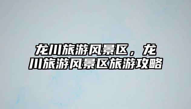 龍川旅游風(fēng)景區(qū)，龍川旅游風(fēng)景區(qū)旅游攻略