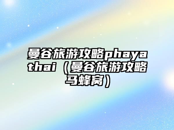 曼谷旅游攻略phayathai（曼谷旅游攻略馬蜂窩）
