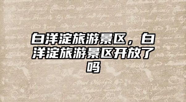白洋淀旅游景區，白洋淀旅游景區開放了嗎