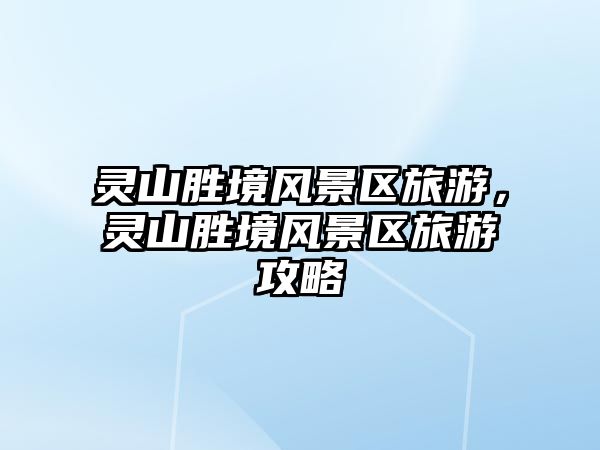 靈山勝境風景區旅游，靈山勝境風景區旅游攻略