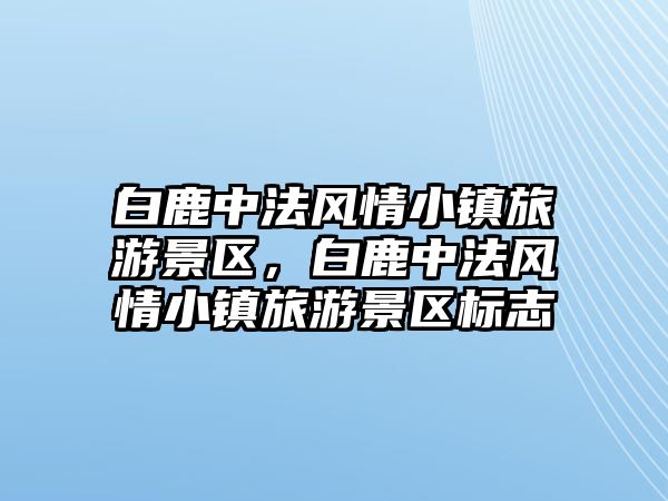 白鹿中法風(fēng)情小鎮(zhèn)旅游景區(qū)，白鹿中法風(fēng)情小鎮(zhèn)旅游景區(qū)標(biāo)志