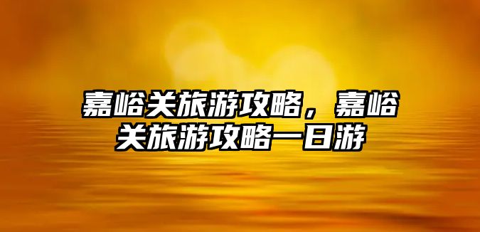 嘉峪關旅游攻略，嘉峪關旅游攻略一日游