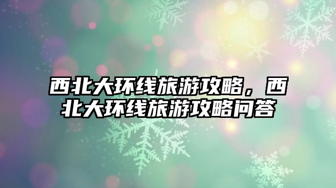 西北大環(huán)線旅游攻略，西北大環(huán)線旅游攻略問答