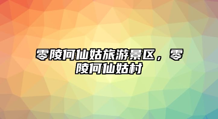 零陵何仙姑旅游景區，零陵何仙姑村