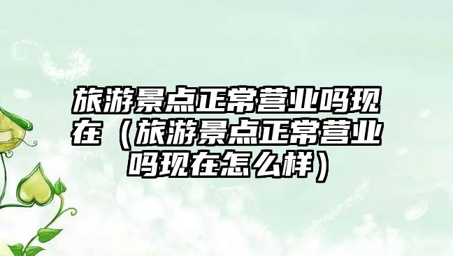 旅游景點正常營業嗎現在（旅游景點正常營業嗎現在怎么樣）