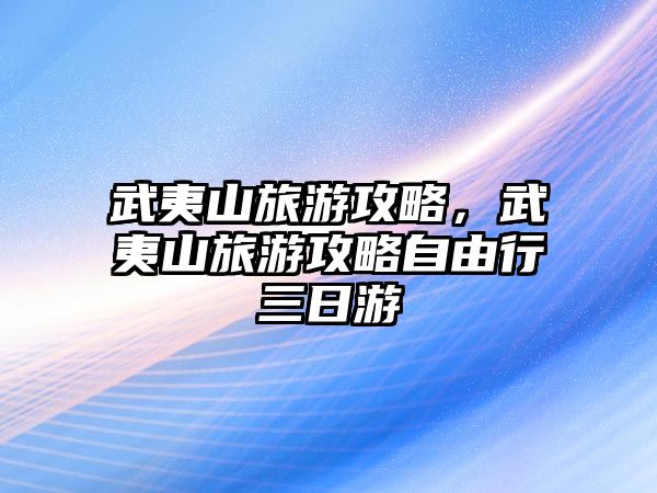 武夷山旅游攻略，武夷山旅游攻略自由行三日游