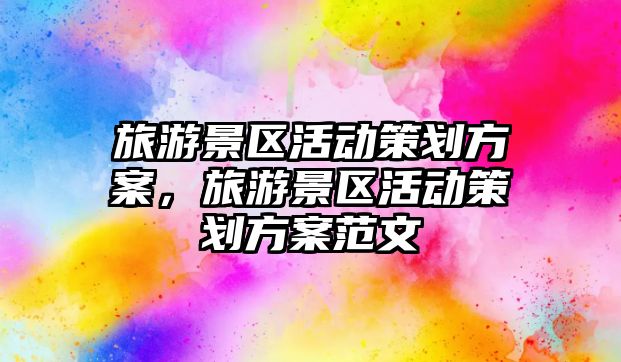 旅游景區活動策劃方案，旅游景區活動策劃方案范文