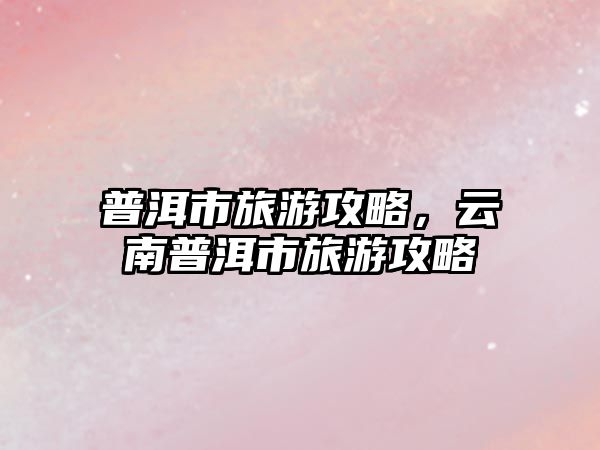 普洱市旅游攻略，云南普洱市旅游攻略