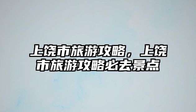 上饒市旅游攻略，上饒市旅游攻略必去景點