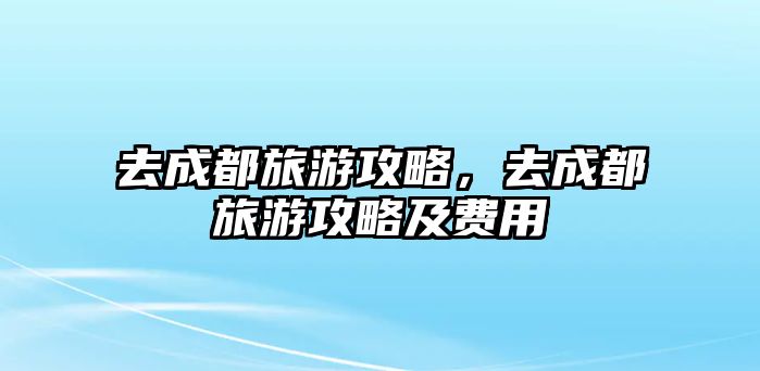 去成都旅游攻略，去成都旅游攻略及費用
