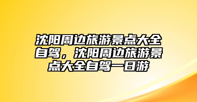 沈陽周邊旅游景點(diǎn)大全自駕，沈陽周邊旅游景點(diǎn)大全自駕一日游