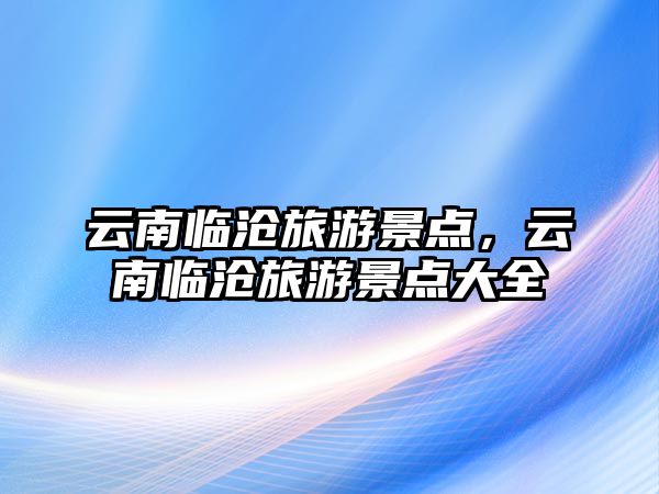 云南臨滄旅游景點(diǎn)，云南臨滄旅游景點(diǎn)大全