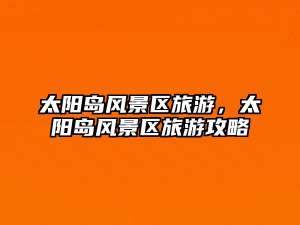 太陽島風景區旅游，太陽島風景區旅游攻略