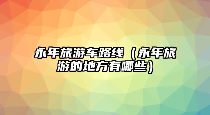 永年旅游車路線（永年旅游的地方有哪些）