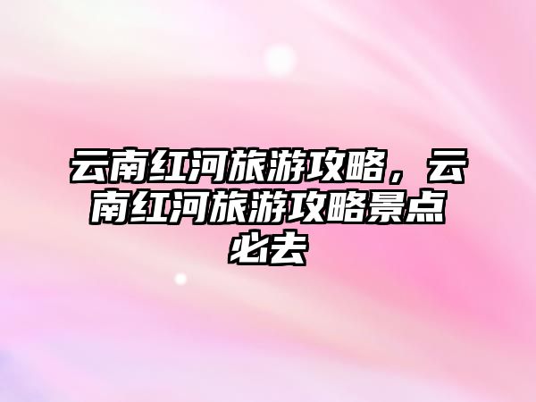 云南紅河旅游攻略，云南紅河旅游攻略景點必去