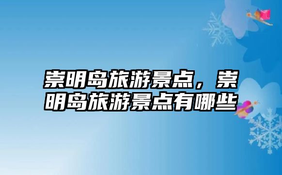 崇明島旅游景點(diǎn)，崇明島旅游景點(diǎn)有哪些