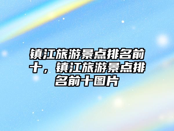 鎮(zhèn)江旅游景點排名前十，鎮(zhèn)江旅游景點排名前十圖片