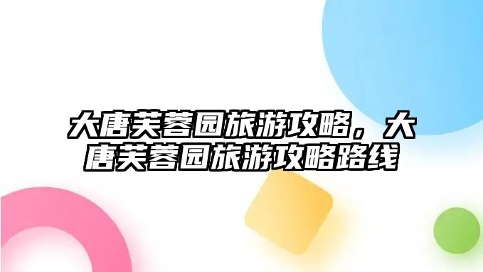 大唐芙蓉園旅游攻略，大唐芙蓉園旅游攻略路線