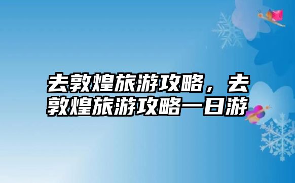 去敦煌旅游攻略，去敦煌旅游攻略一日游