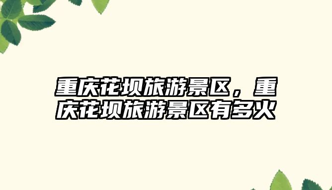 重慶花壩旅游景區(qū)，重慶花壩旅游景區(qū)有多火