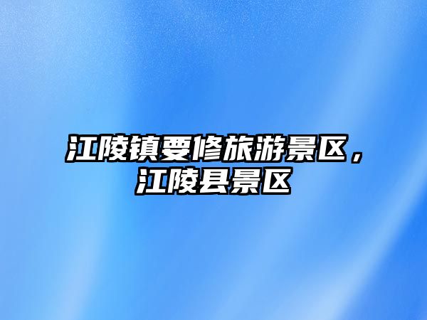 江陵鎮要修旅游景區，江陵縣景區
