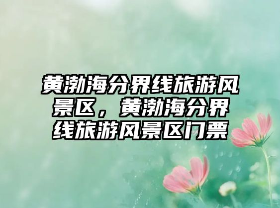 黃渤海分界線(xiàn)旅游風(fēng)景區(qū)，黃渤海分界線(xiàn)旅游風(fēng)景區(qū)門(mén)票